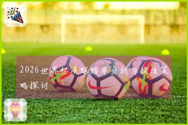 2026世界杯滚球赔率分析与投注策略探讨