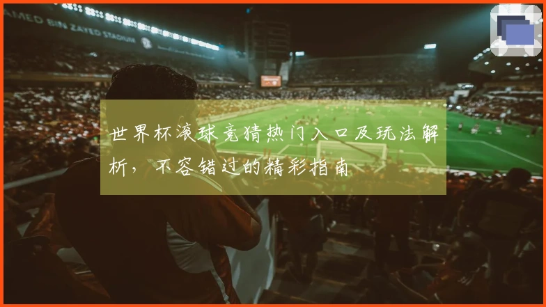 世界杯滚球竞猜热门入口及玩法解析，不容错过的精彩指南