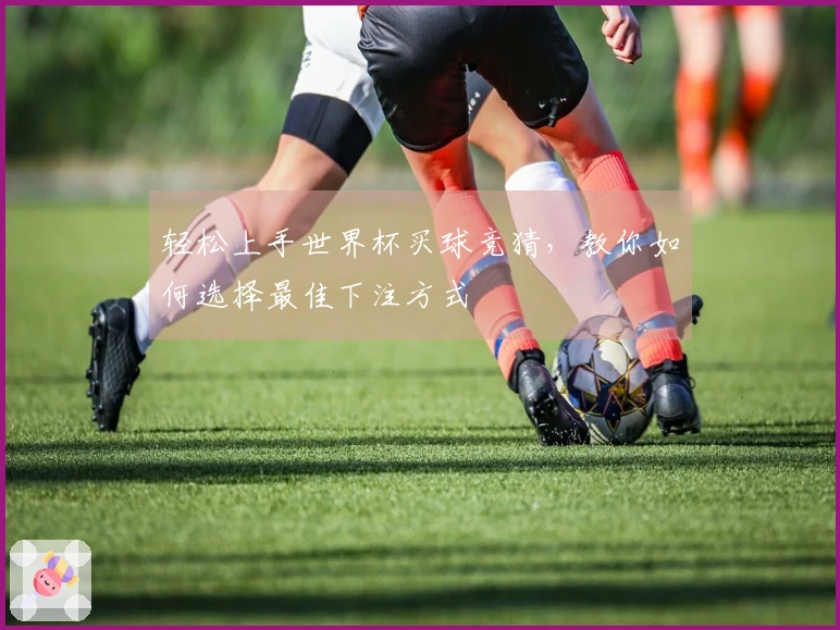 轻松上手世界杯买球竞猜，教你如何选择最佳下注方式