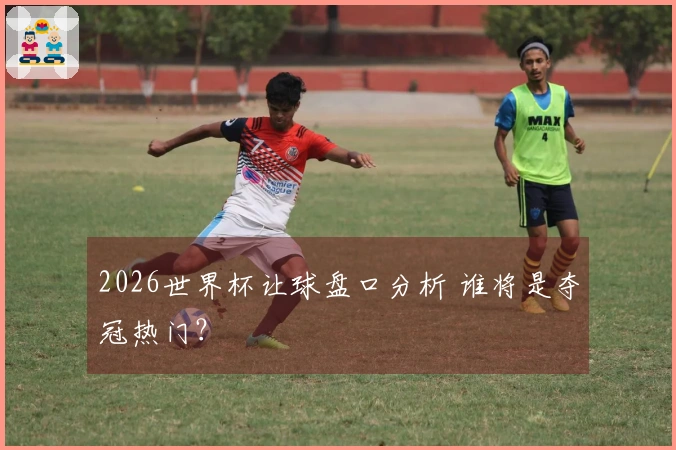 2026世界杯让球盘口分析 谁将是夺冠热门？