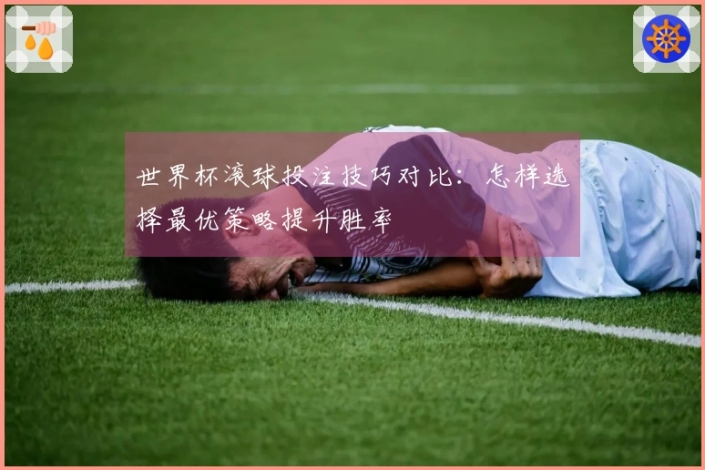 世界杯滚球投注技巧对比：怎样选择最优策略提升胜率