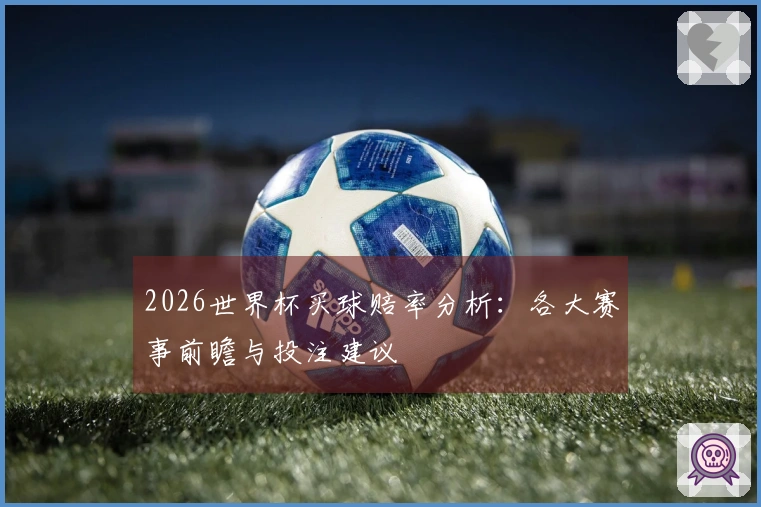 2026世界杯买球赔率分析：各大赛事前瞻与投注建议
