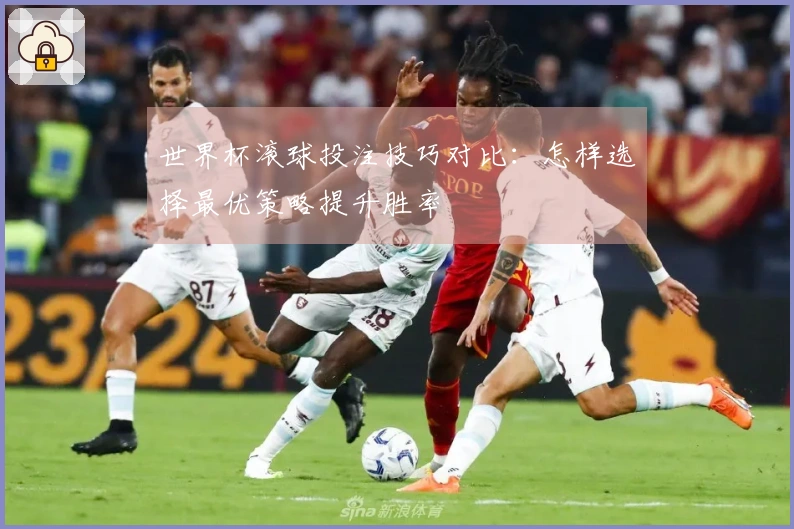 世界杯滚球投注技巧对比：怎样选择最优策略提升胜率