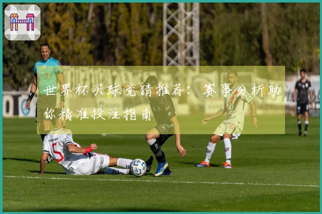 世界杯买球竞猜推荐：赛事分析助你精准投注指南