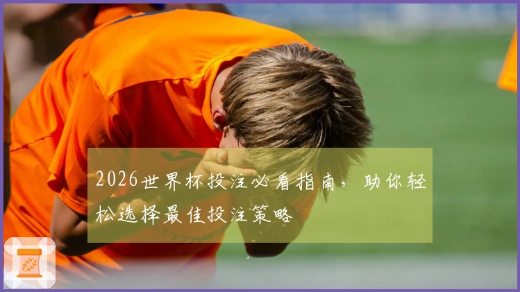 2026世界杯投注必看指南，助你轻松选择最佳投注策略