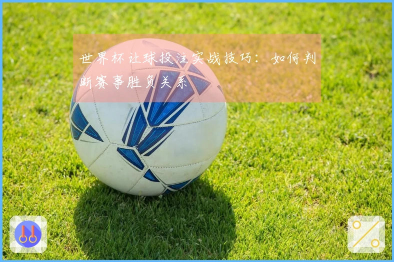 世界杯让球投注实战技巧：如何判断赛事胜负关系