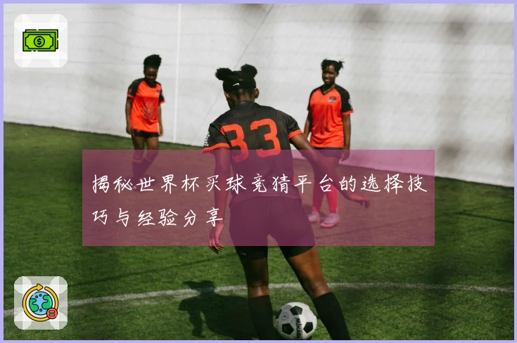 揭秘世界杯买球竞猜平台的选择技巧与经验分享
