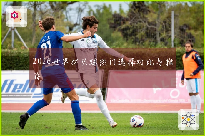 2026世界杯买球热门选择对比与推荐