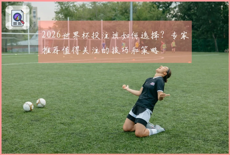 2026世界杯投注该如何选择？专家推荐值得关注的技巧和策略