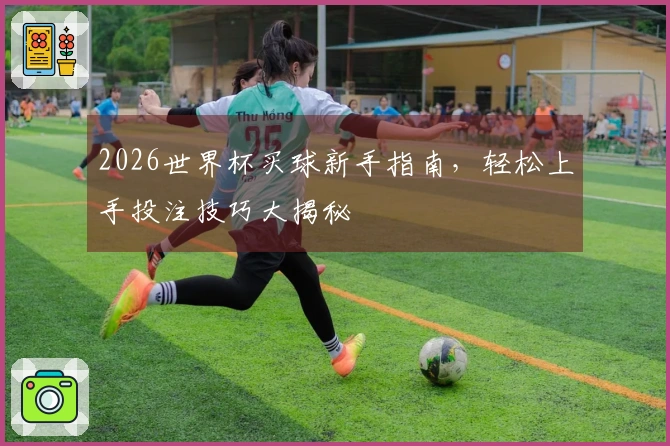 2026世界杯买球新手指南，轻松上手投注技巧大揭秘