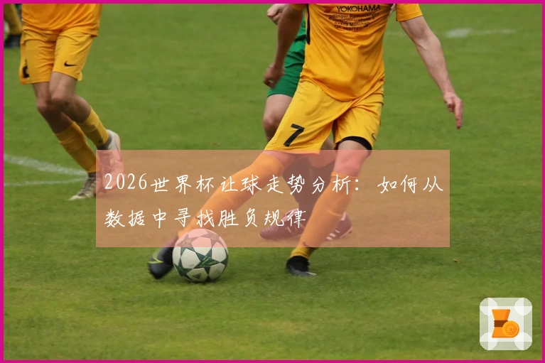 2026世界杯让球走势分析：如何从数据中寻找胜负规律