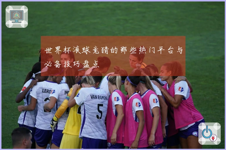 世界杯滚球竞猜的那些热门平台与必备技巧盘点