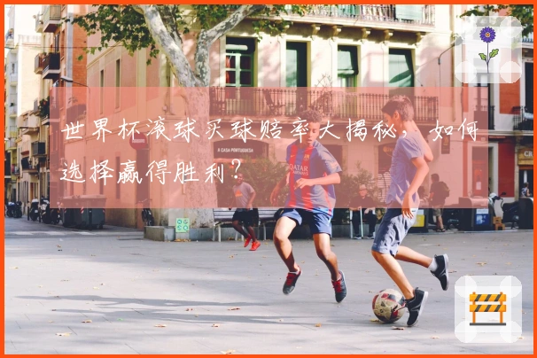 世界杯滚球买球赔率大揭秘，如何选择赢得胜利？