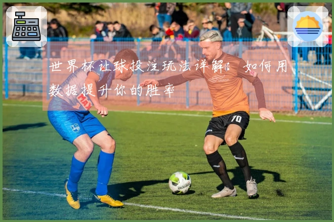 世界杯让球投注玩法详解：如何用数据提升你的胜率
