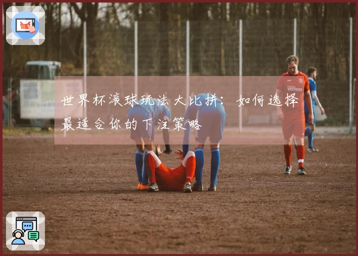 世界杯滚球玩法大比拼：如何选择最适合你的下注策略
