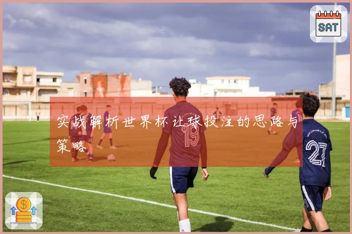 实战解析世界杯让球投注的思路与策略