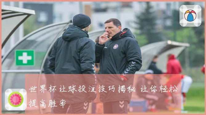 世界杯让球投注技巧揭秘 让你轻松提高胜率