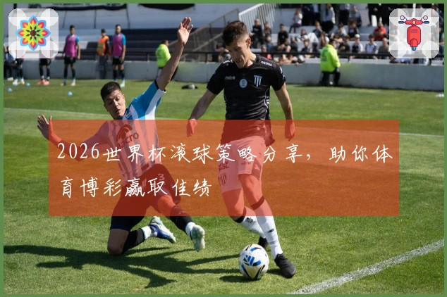 2026世界杯滚球策略分享，助你体育博彩赢取佳绩