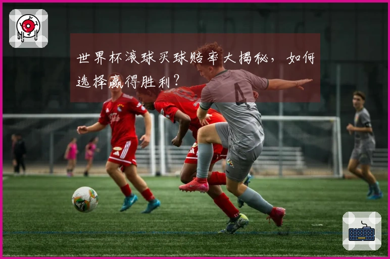 世界杯滚球买球赔率大揭秘，如何选择赢得胜利？