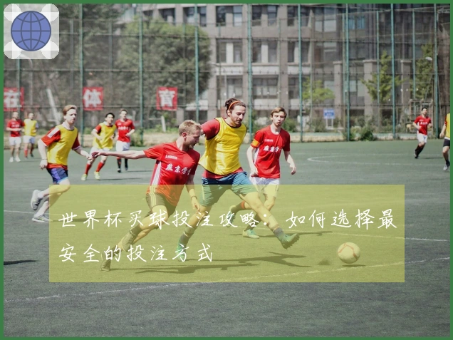 世界杯买球投注攻略：如何选择最安全的投注方式