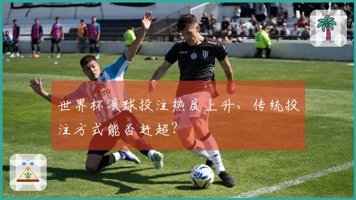 世界杯滚球投注热度上升，传统投注方式能否赶超？
