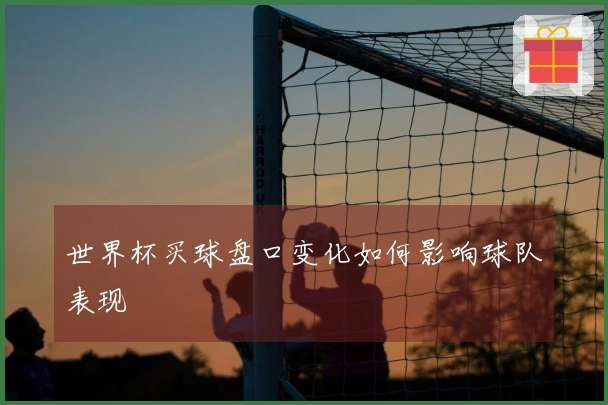 世界杯买球盘口变化如何影响球队表现