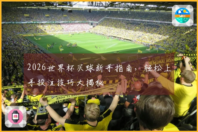 2026世界杯买球新手指南，轻松上手投注技巧大揭秘