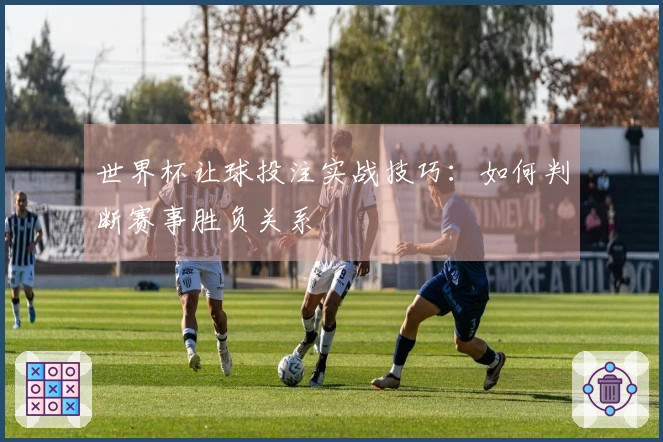 世界杯让球投注实战技巧：如何判断赛事胜负关系