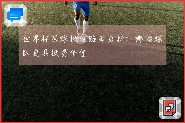世界杯买球投注赔率分析：哪些球队更具投资价值
