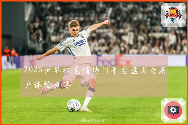 2026世界杯竞猜热门平台盘点与用户体验分享