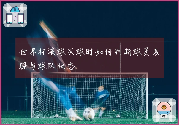 世界杯滚球买球时如何判断球员表现与球队状态