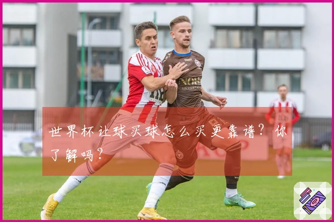 世界杯让球买球怎么买更靠谱？你了解吗？