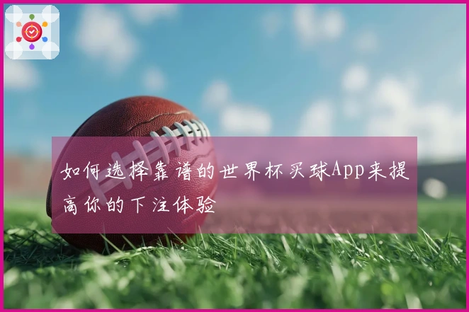 如何选择靠谱的世界杯买球App来提高你的下注体验