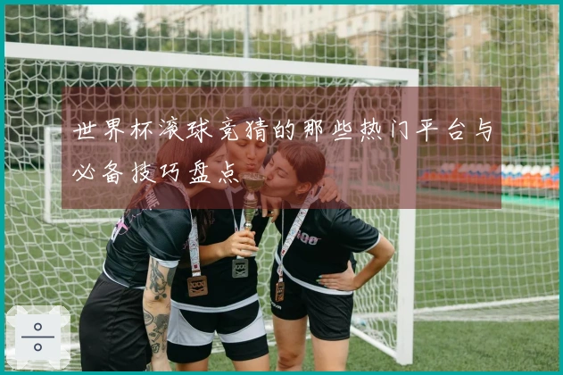 世界杯滚球竞猜的那些热门平台与必备技巧盘点