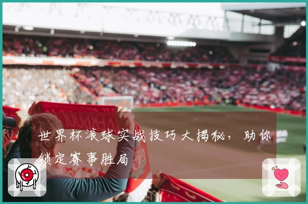 世界杯滚球实战技巧大揭秘，助你锁定赛事胜局