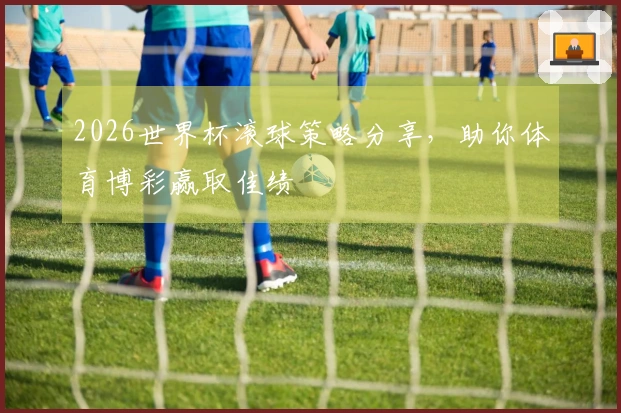 2026世界杯滚球策略分享，助你体育博彩赢取佳绩