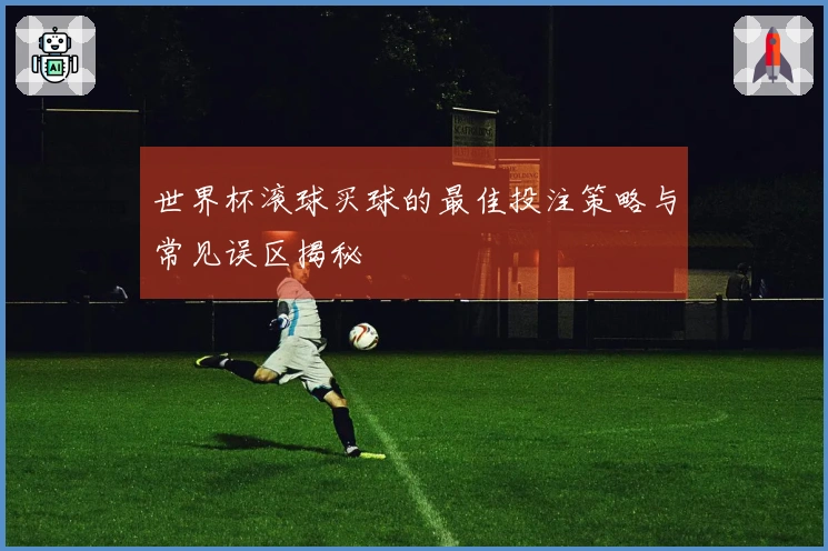 世界杯滚球买球的最佳投注策略与常见误区揭秘