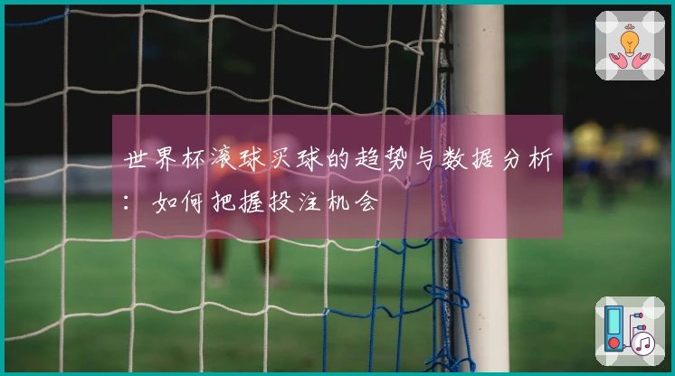 世界杯滚球买球的趋势与数据分析：如何把握投注机会